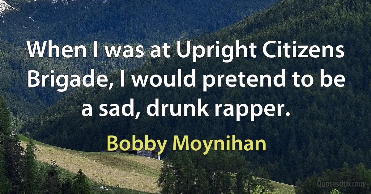 When I was at Upright Citizens Brigade, I would pretend to be a sad, drunk rapper. (Bobby Moynihan)