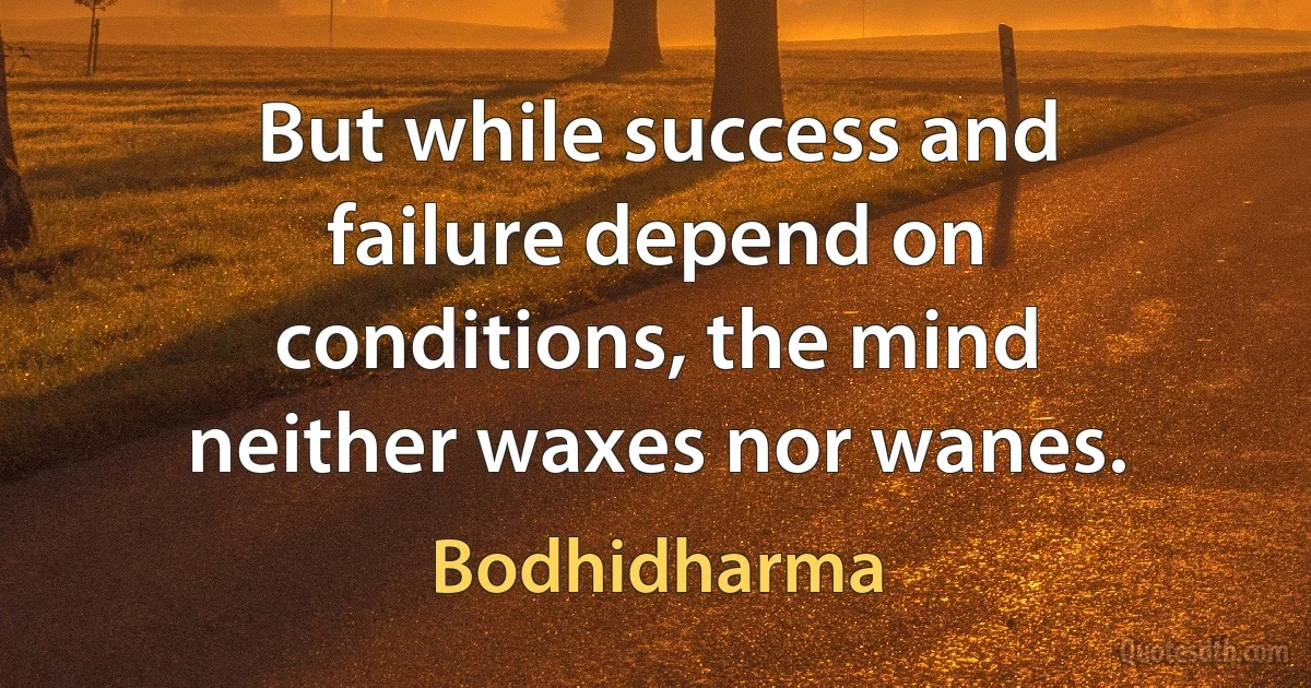 But while success and failure depend on conditions, the mind neither waxes nor wanes. (Bodhidharma)