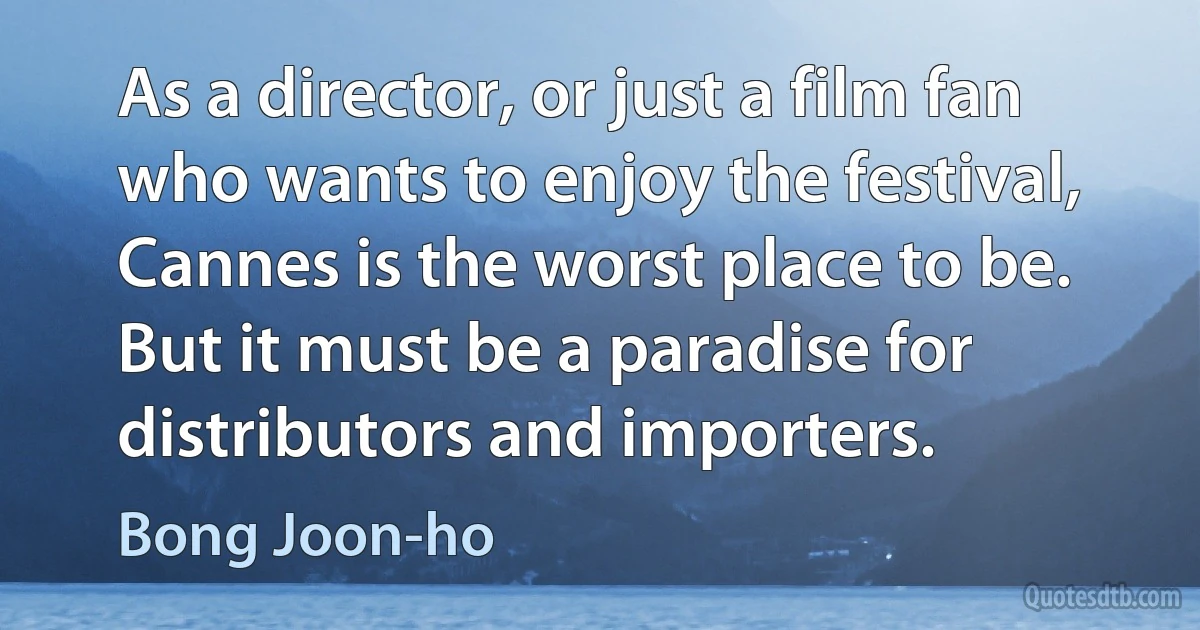 As a director, or just a film fan who wants to enjoy the festival, Cannes is the worst place to be. But it must be a paradise for distributors and importers. (Bong Joon-ho)