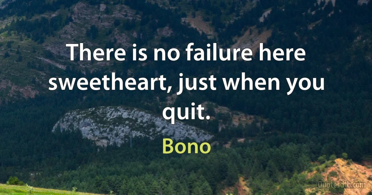 There is no failure here sweetheart, just when you quit. (Bono)