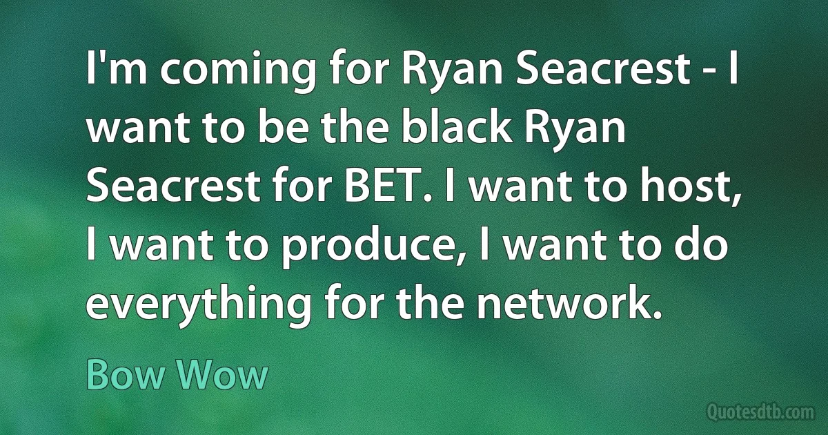 I'm coming for Ryan Seacrest - I want to be the black Ryan Seacrest for BET. I want to host, I want to produce, I want to do everything for the network. (Bow Wow)