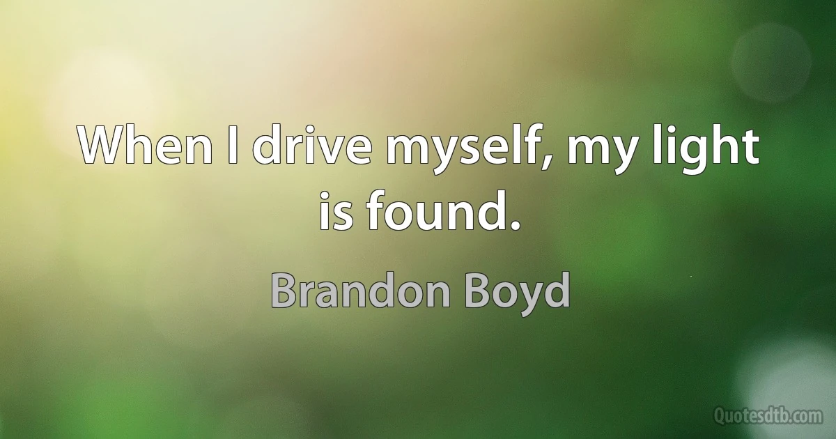 When I drive myself, my light is found. (Brandon Boyd)