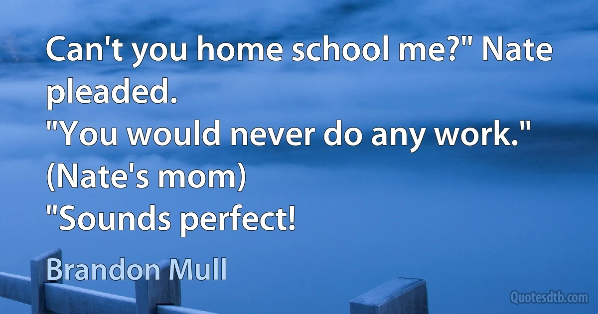 Can't you home school me?" Nate pleaded.
"You would never do any work." (Nate's mom)
"Sounds perfect! (Brandon Mull)