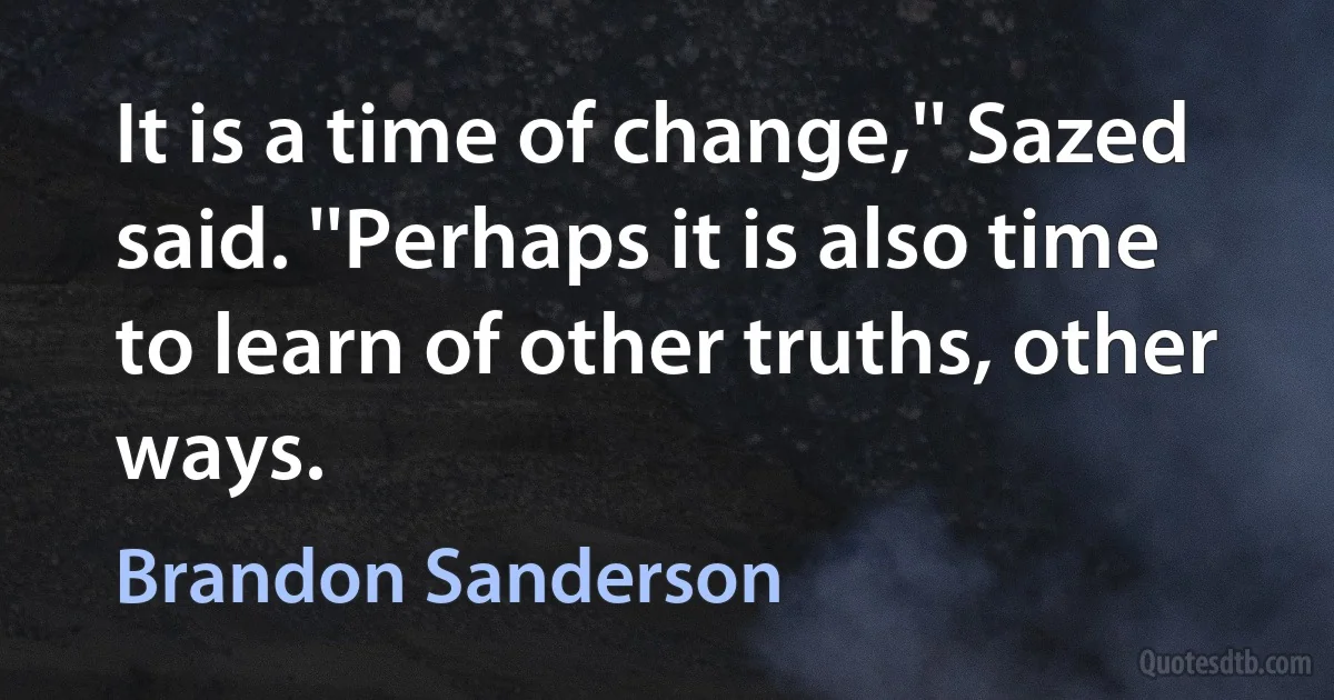 It is a time of change,'' Sazed said. ''Perhaps it is also time to learn of other truths, other ways. (Brandon Sanderson)