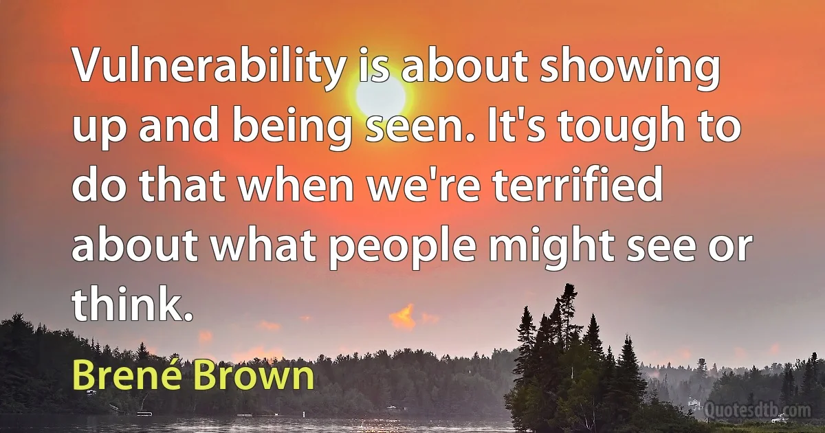 Vulnerability is about showing up and being seen. It's tough to do that when we're terrified about what people might see or think. (Brené Brown)