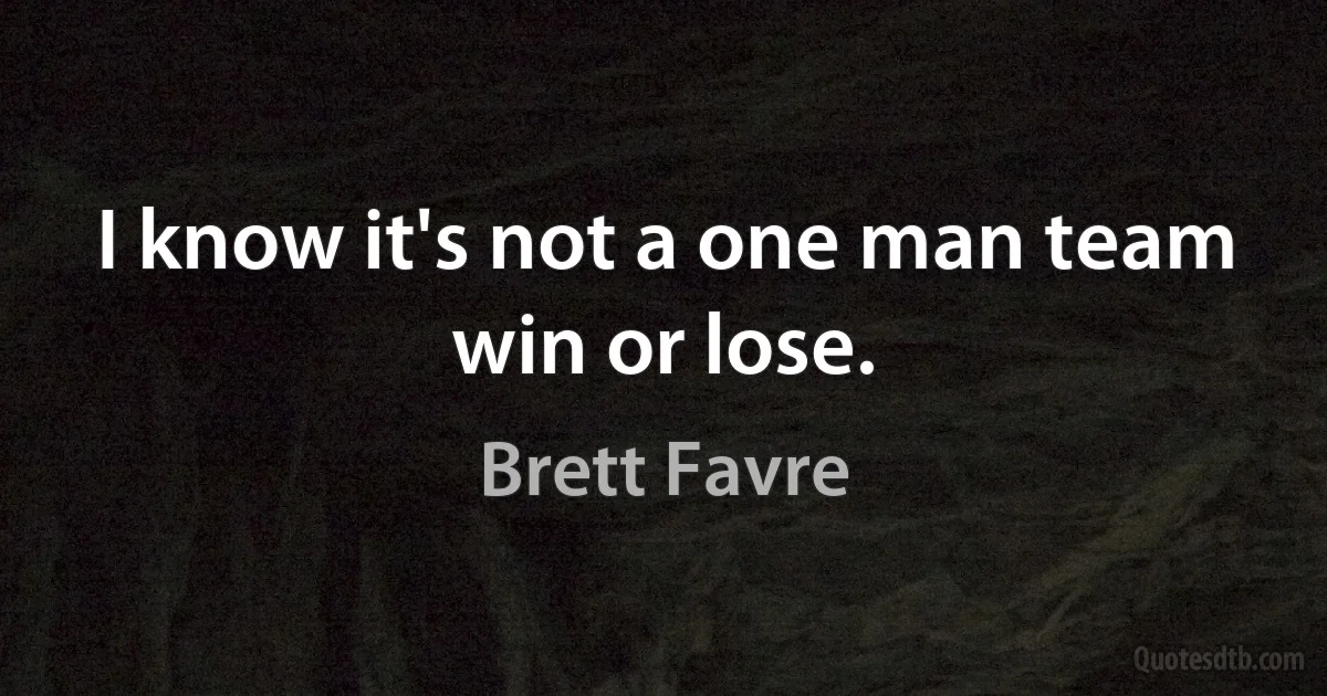 I know it's not a one man team win or lose. (Brett Favre)