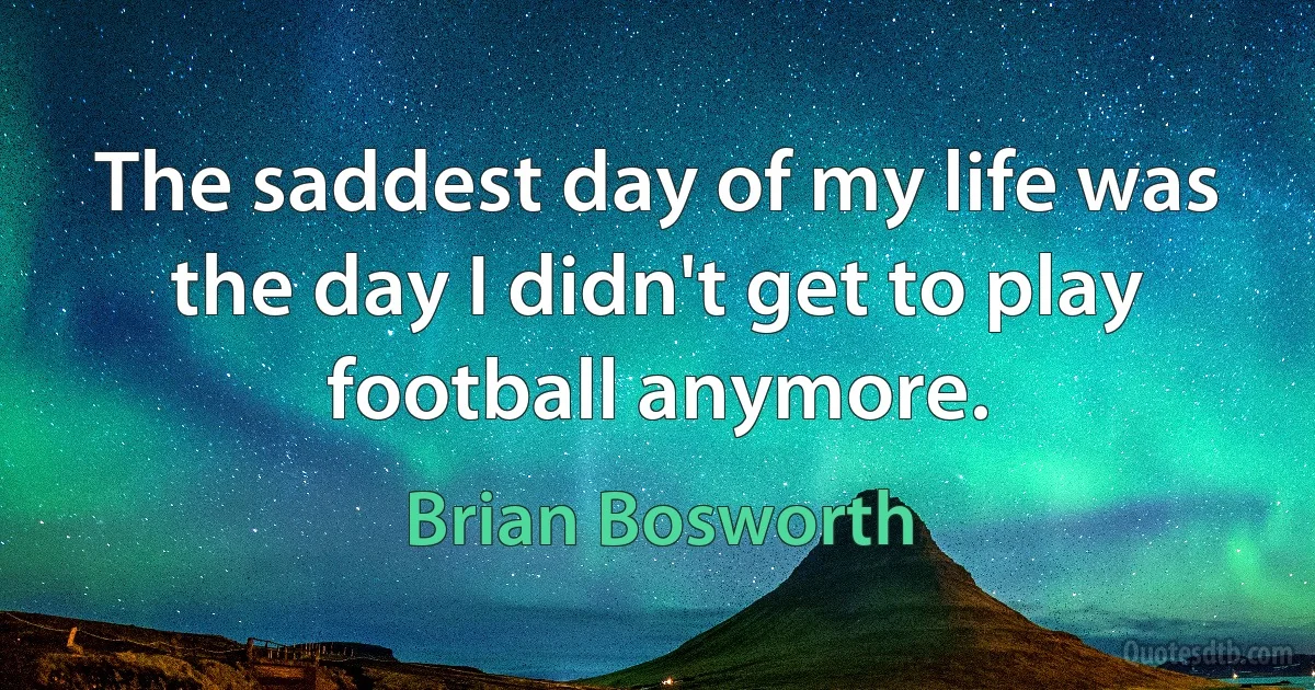 The saddest day of my life was the day I didn't get to play football anymore. (Brian Bosworth)