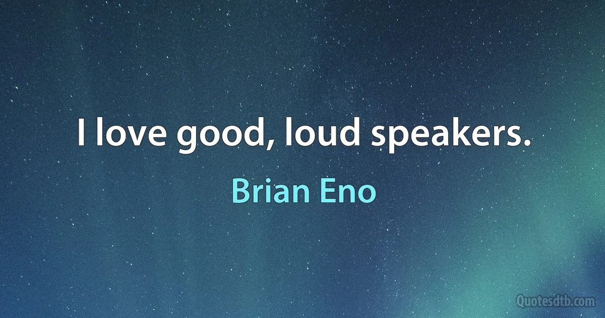 I love good, loud speakers. (Brian Eno)