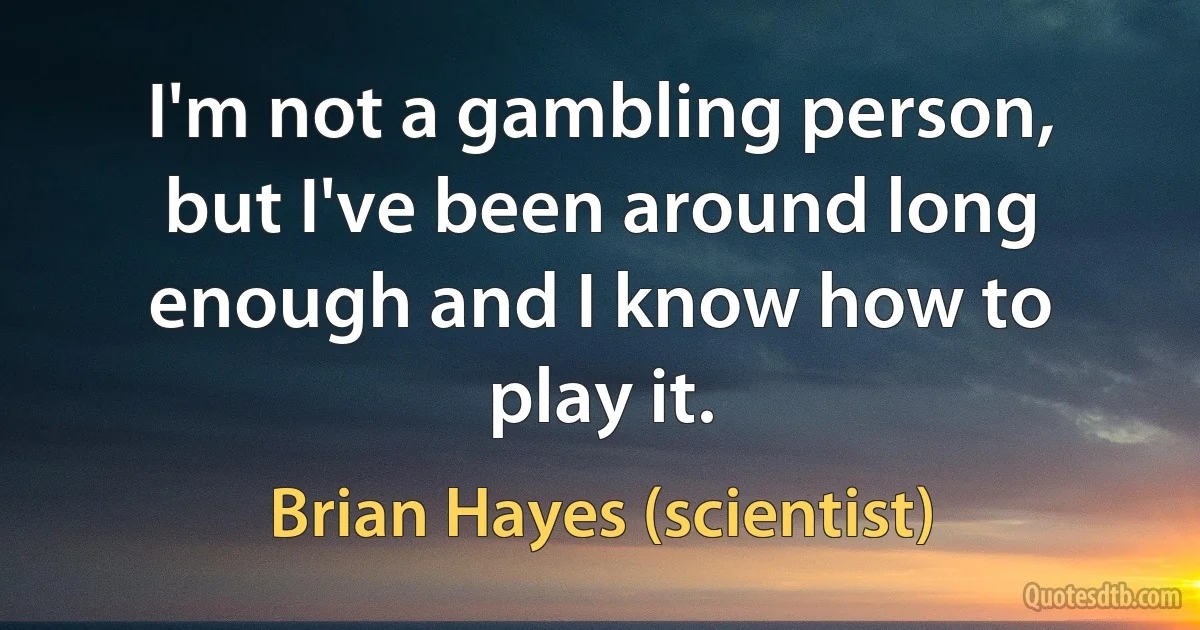 I'm not a gambling person, but I've been around long enough and I know how to play it. (Brian Hayes (scientist))