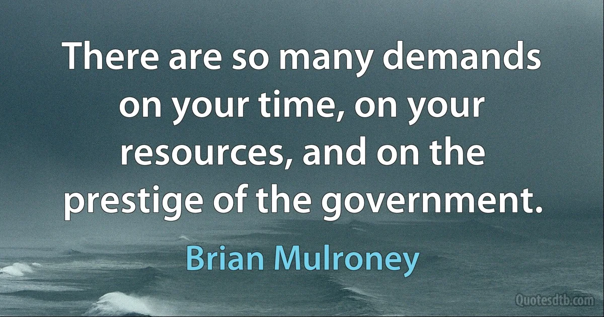 There are so many demands on your time, on your resources, and on the prestige of the government. (Brian Mulroney)