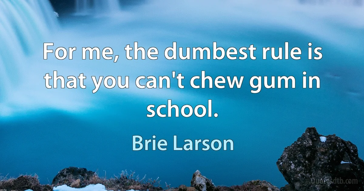 For me, the dumbest rule is that you can't chew gum in school. (Brie Larson)