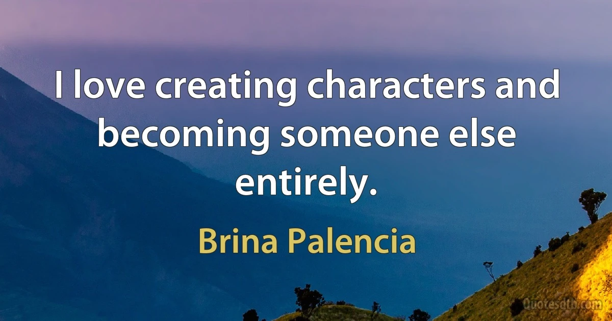 I love creating characters and becoming someone else entirely. (Brina Palencia)