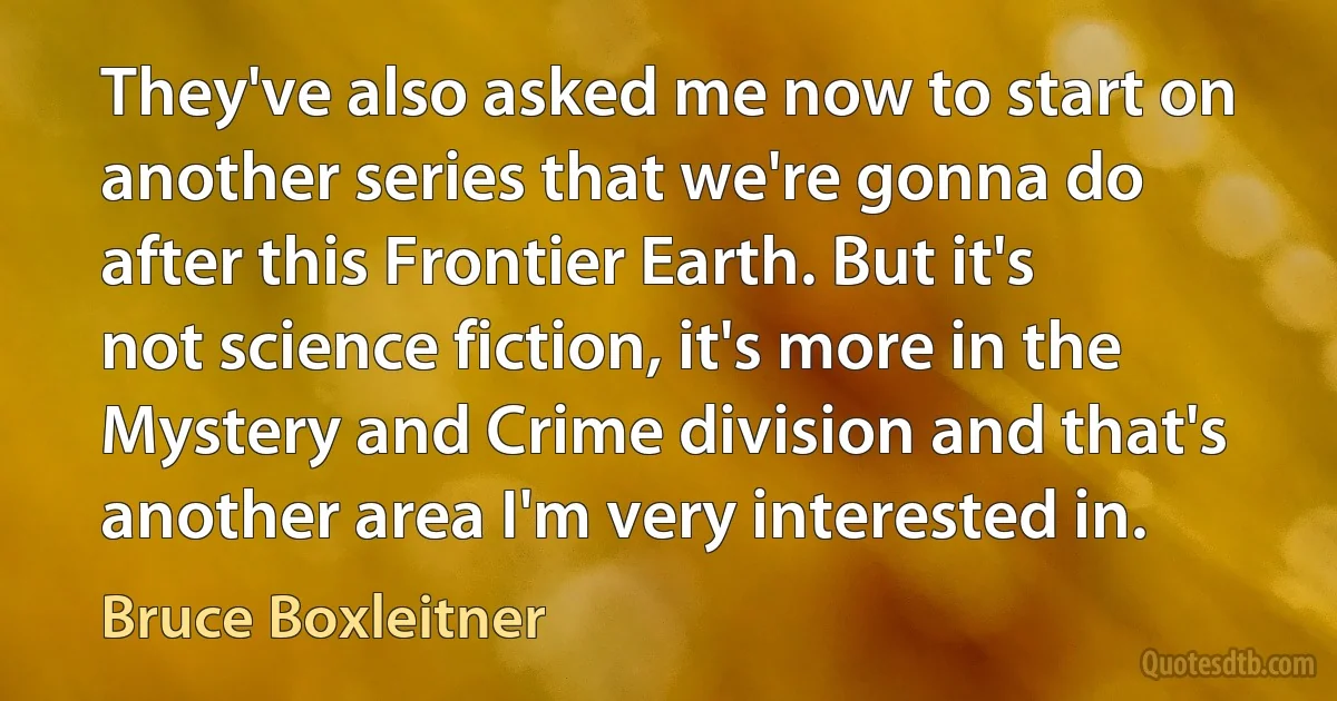 They've also asked me now to start on another series that we're gonna do after this Frontier Earth. But it's not science fiction, it's more in the Mystery and Crime division and that's another area I'm very interested in. (Bruce Boxleitner)