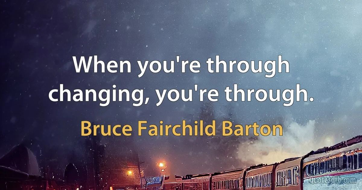 When you're through changing, you're through. (Bruce Fairchild Barton)