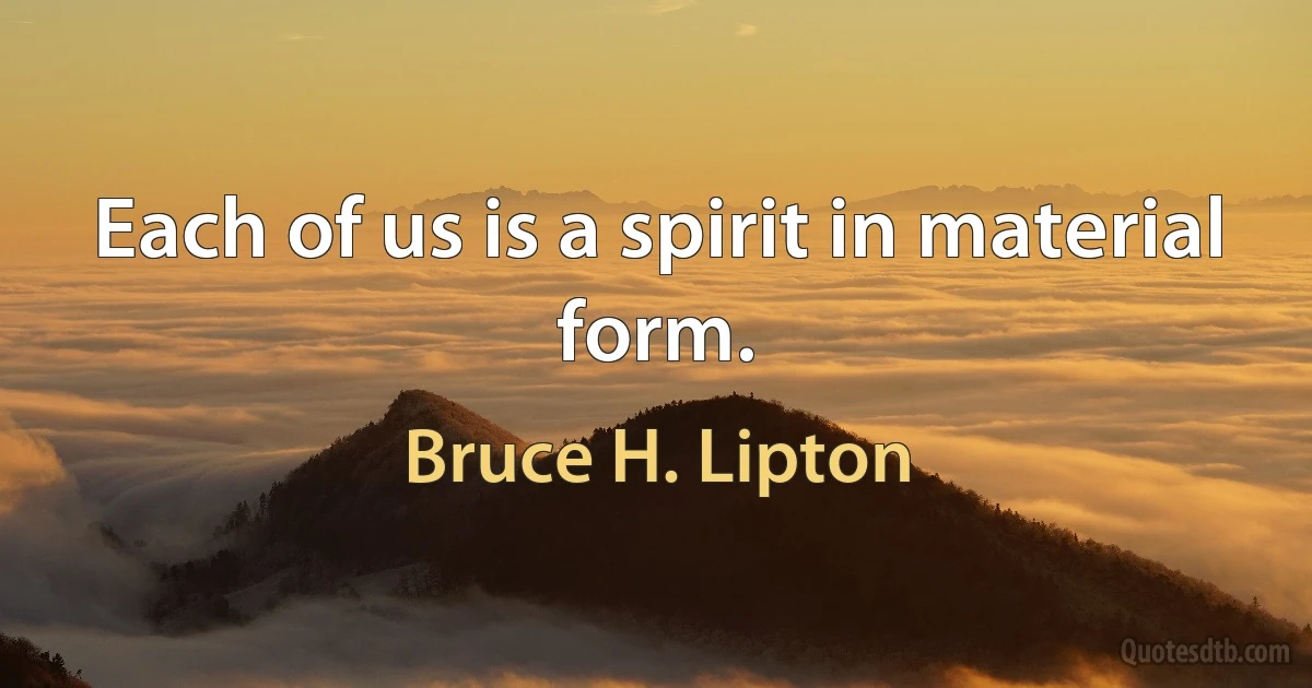 Each of us is a spirit in material form. (Bruce H. Lipton)