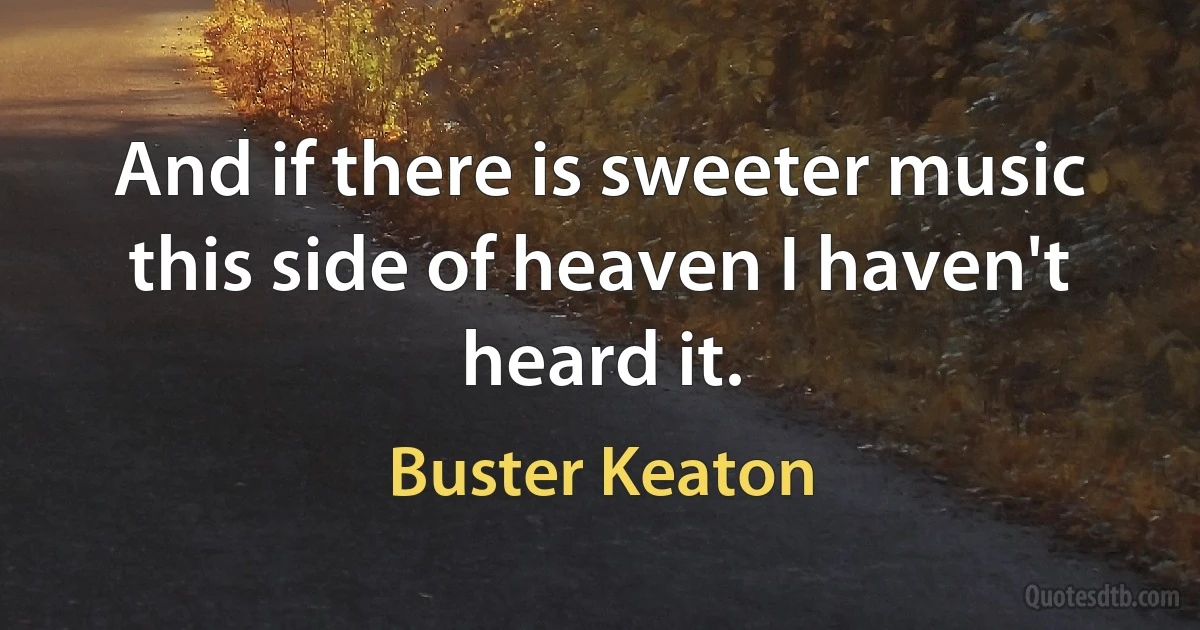 And if there is sweeter music this side of heaven I haven't heard it. (Buster Keaton)