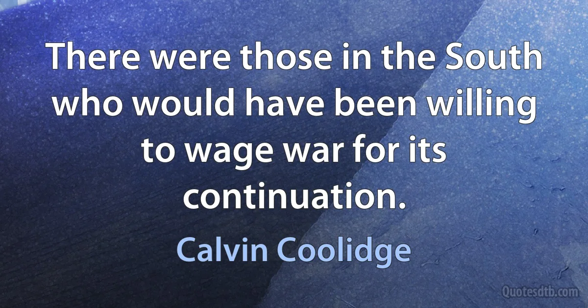 There were those in the South who would have been willing to wage war for its continuation. (Calvin Coolidge)