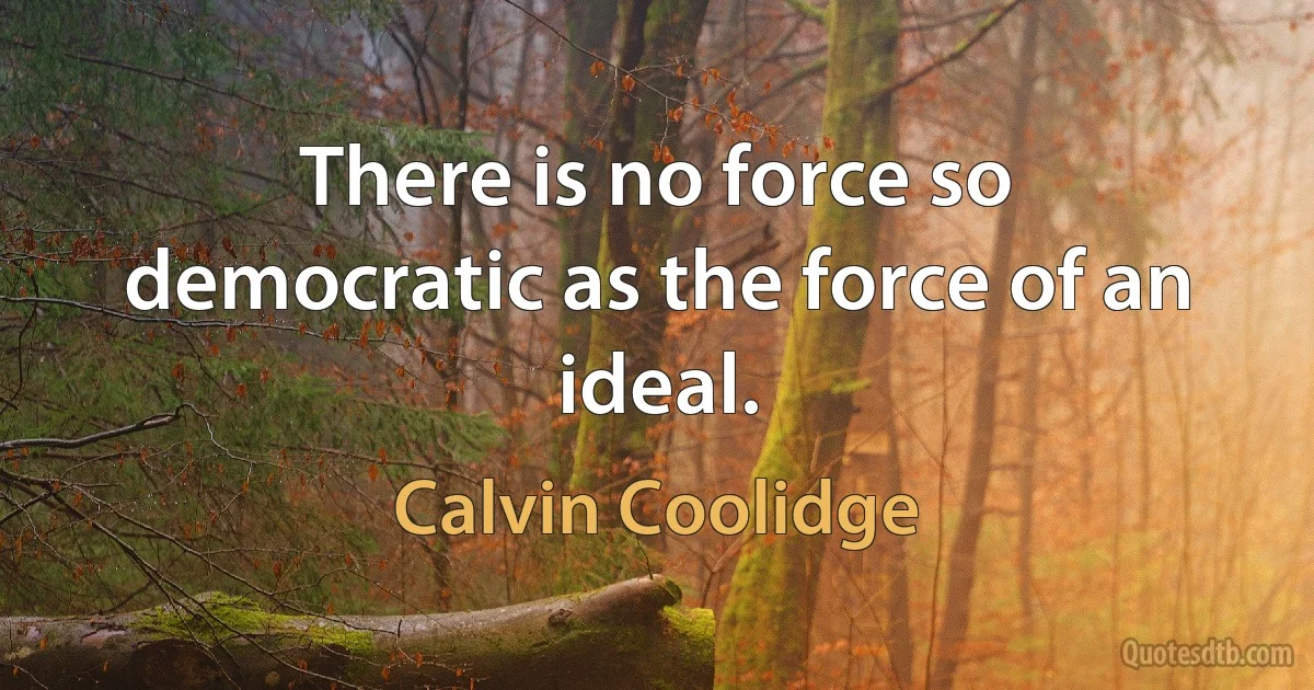 There is no force so democratic as the force of an ideal. (Calvin Coolidge)