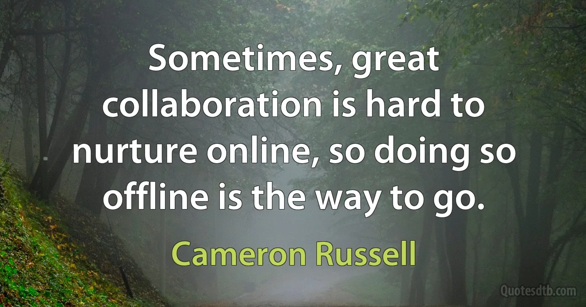 Sometimes, great collaboration is hard to nurture online, so doing so offline is the way to go. (Cameron Russell)