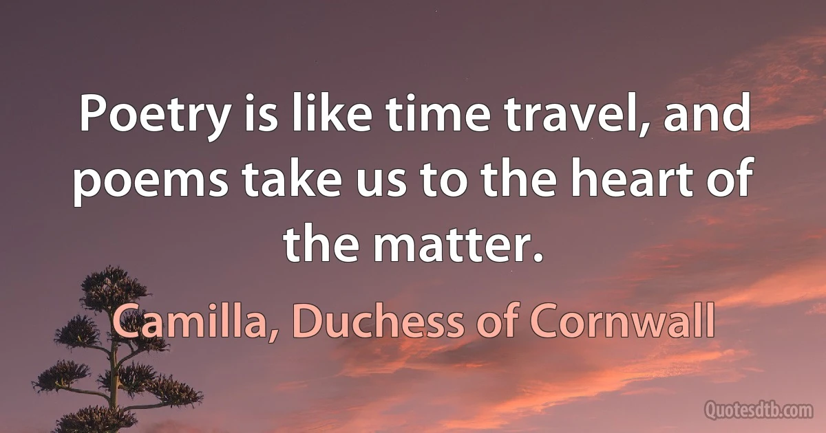 Poetry is like time travel, and poems take us to the heart of the matter. (Camilla, Duchess of Cornwall)