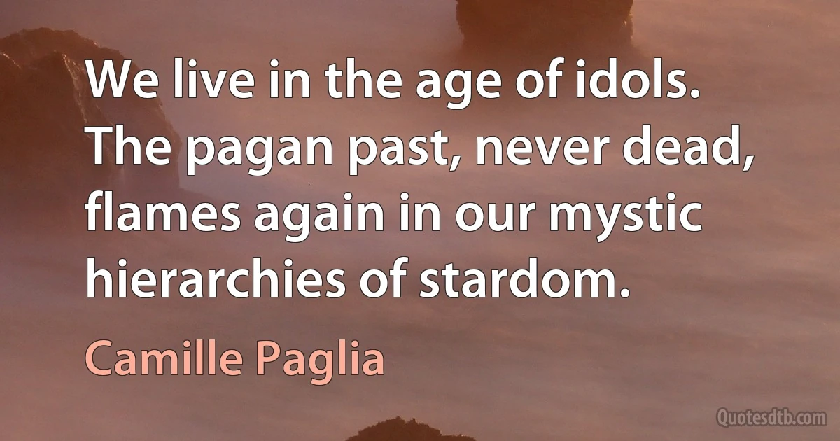 We live in the age of idols. The pagan past, never dead, flames again in our mystic hierarchies of stardom. (Camille Paglia)