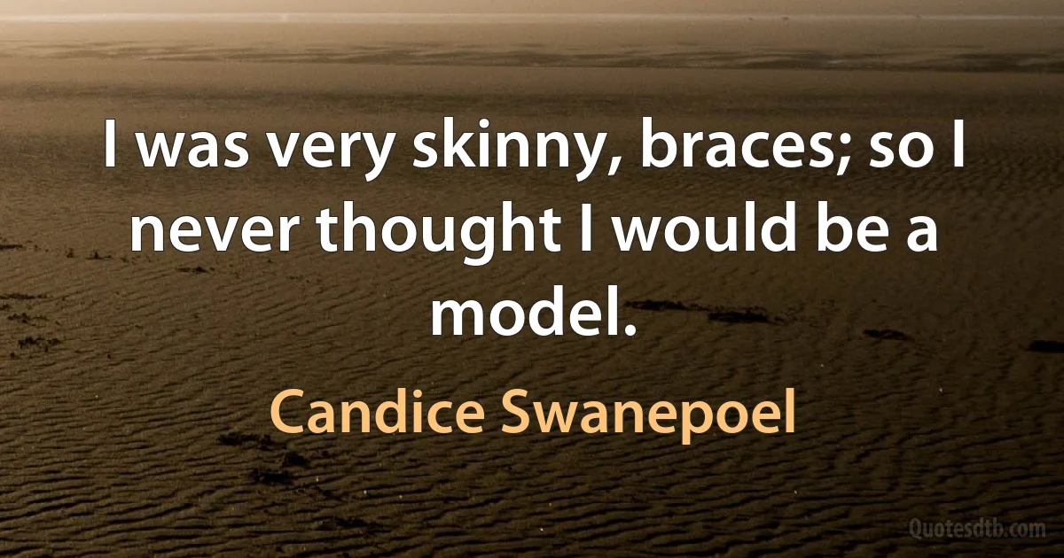 I was very skinny, braces; so I never thought I would be a model. (Candice Swanepoel)