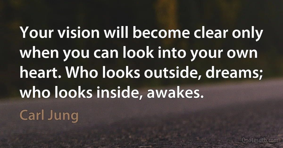 Your vision will become clear only when you can look into your own heart. Who looks outside, dreams; who looks inside, awakes. (Carl Jung)