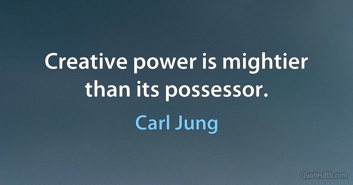 Creative power is mightier than its possessor. (Carl Jung)