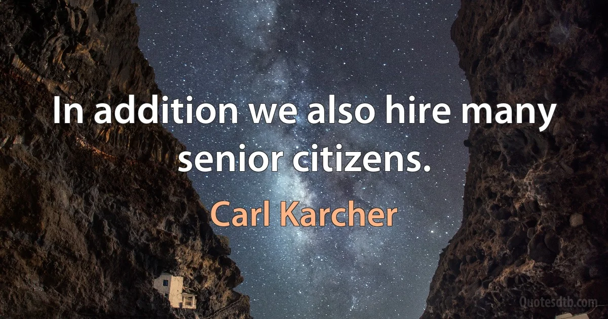 In addition we also hire many senior citizens. (Carl Karcher)