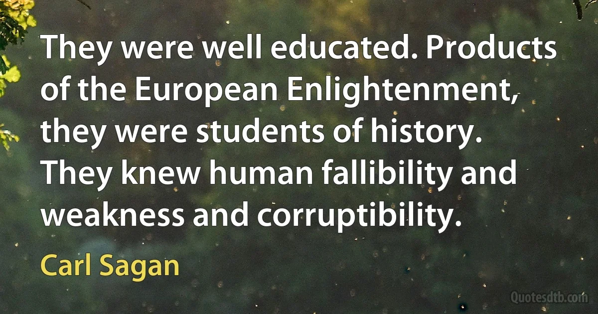 They were well educated. Products of the European Enlightenment, they were students of history. They knew human fallibility and weakness and corruptibility. (Carl Sagan)