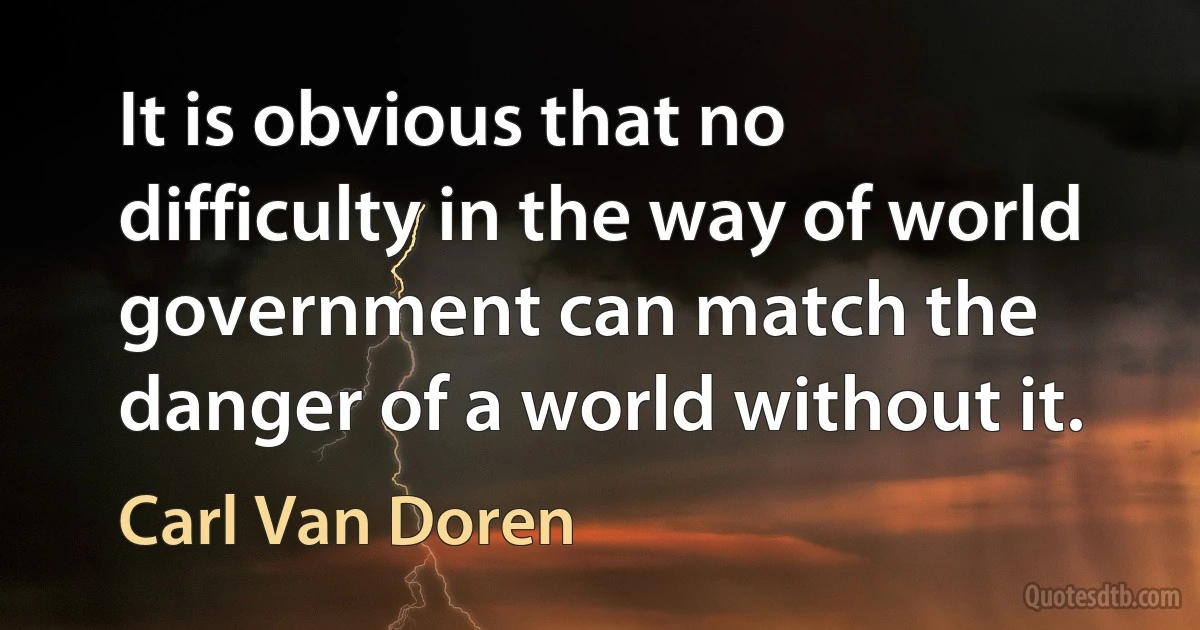 It is obvious that no difficulty in the way of world government can match the danger of a world without it. (Carl Van Doren)