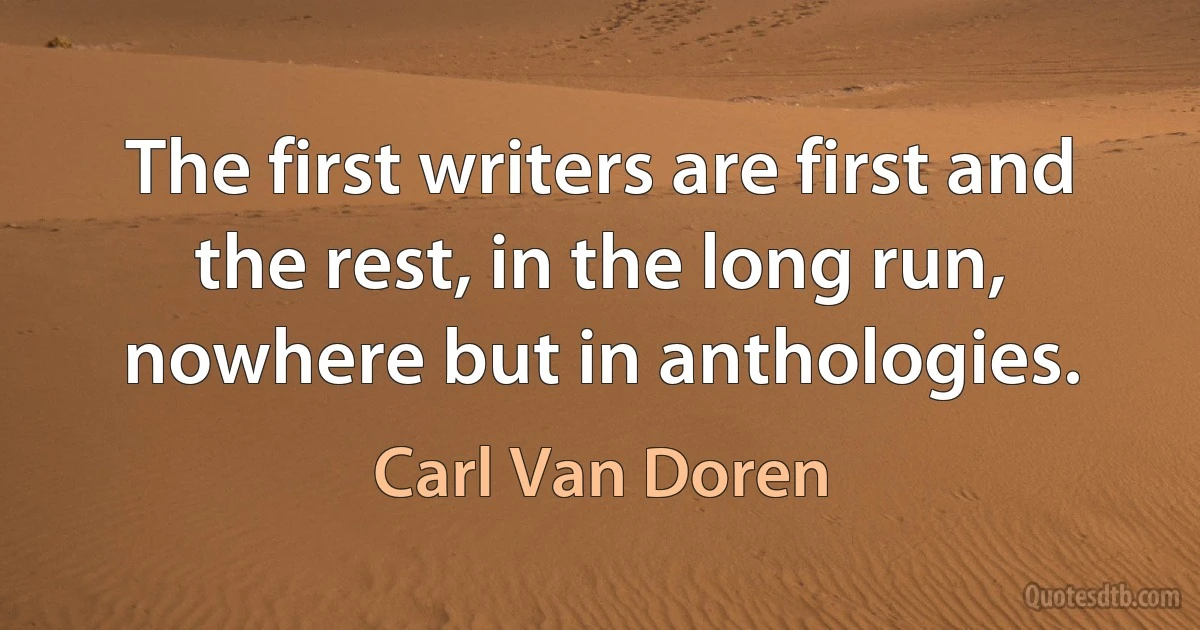 The first writers are first and the rest, in the long run, nowhere but in anthologies. (Carl Van Doren)