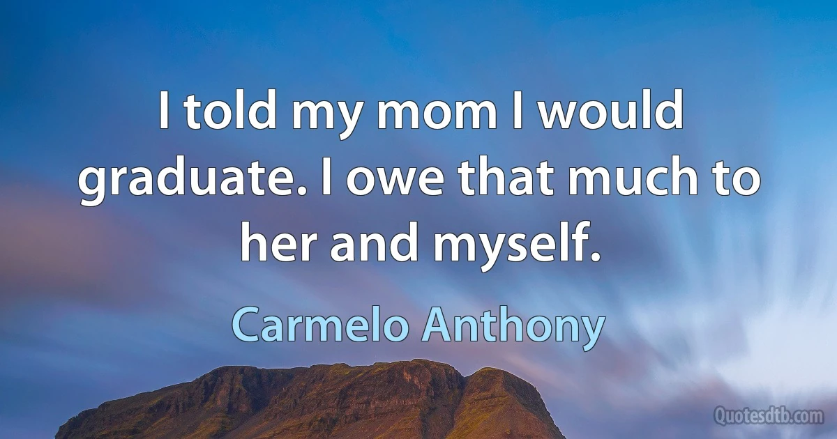 I told my mom I would graduate. I owe that much to her and myself. (Carmelo Anthony)