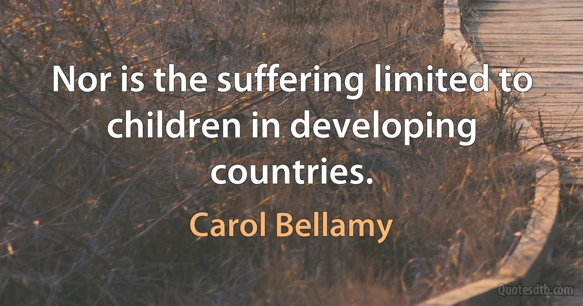 Nor is the suffering limited to children in developing countries. (Carol Bellamy)