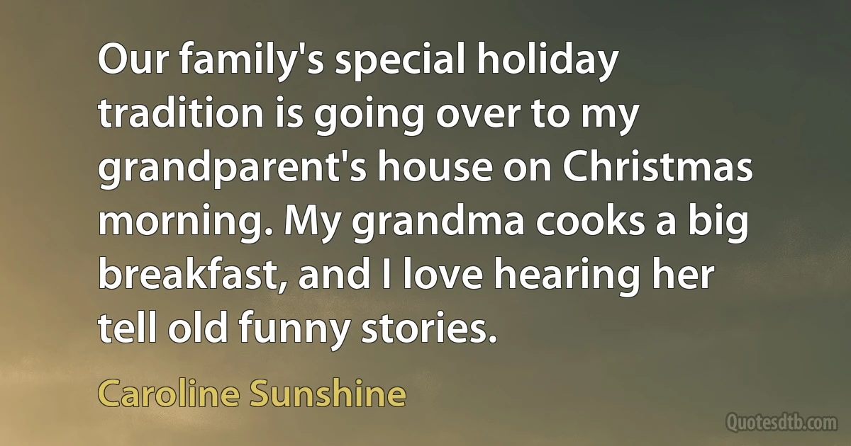 Our family's special holiday tradition is going over to my grandparent's house on Christmas morning. My grandma cooks a big breakfast, and I love hearing her tell old funny stories. (Caroline Sunshine)