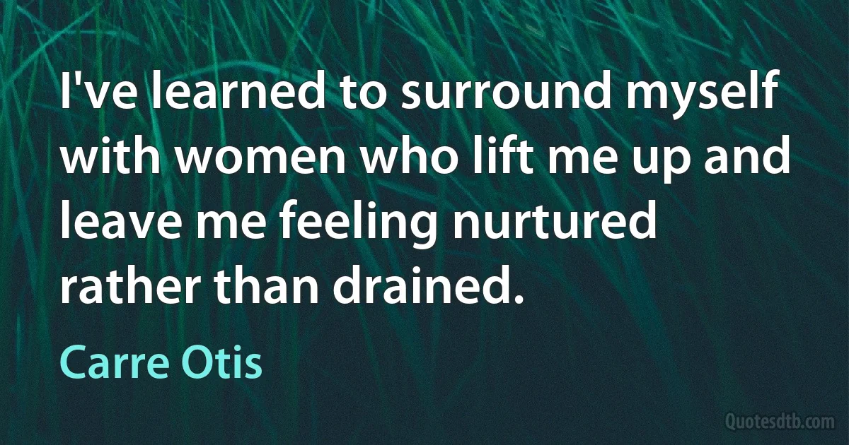 I've learned to surround myself with women who lift me up and leave me feeling nurtured rather than drained. (Carre Otis)