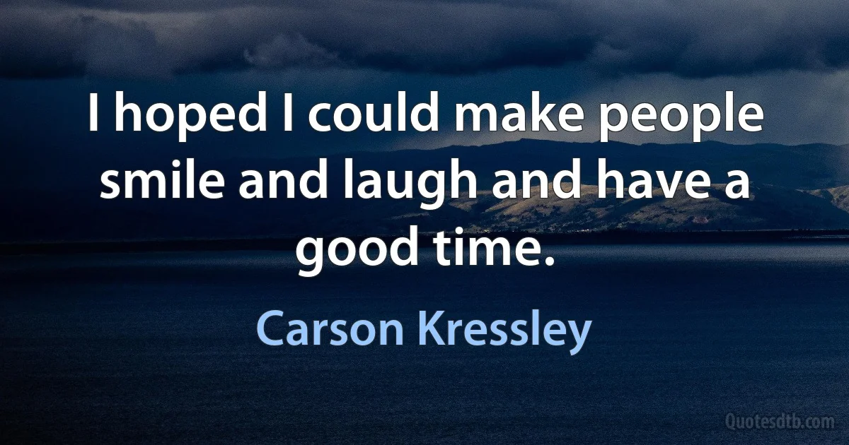 I hoped I could make people smile and laugh and have a good time. (Carson Kressley)