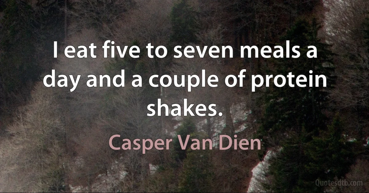 I eat five to seven meals a day and a couple of protein shakes. (Casper Van Dien)