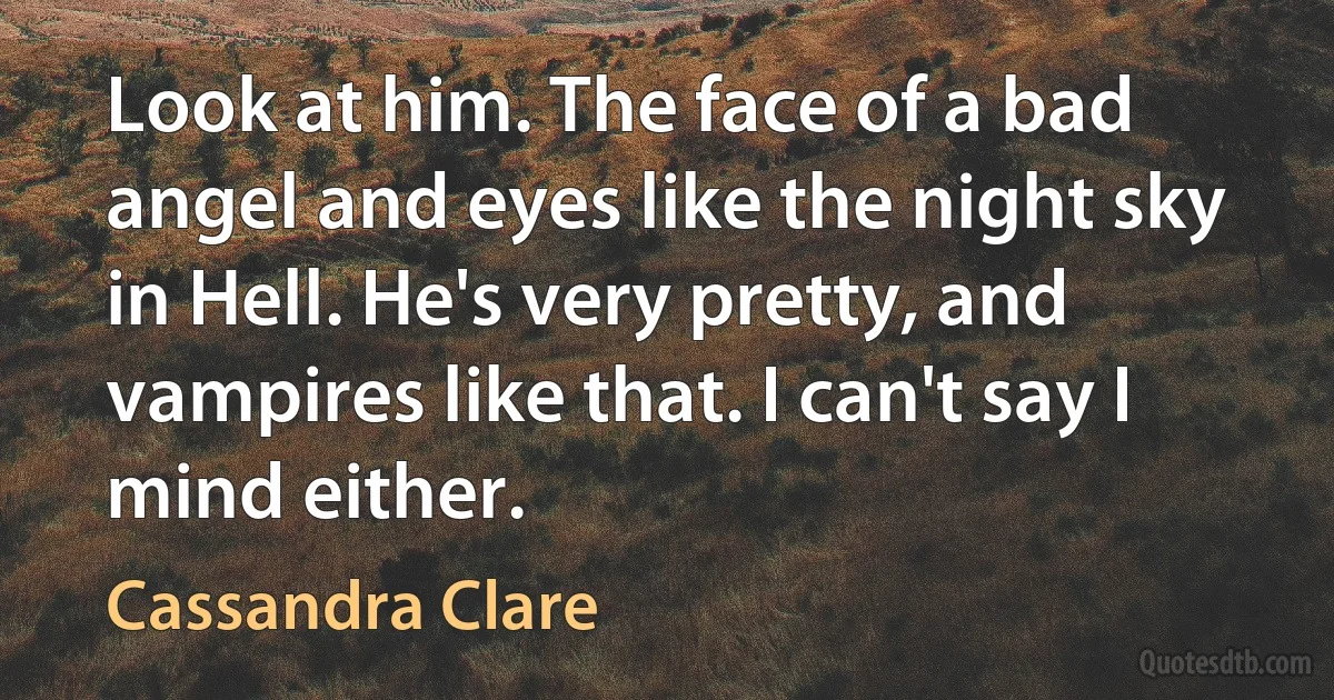 Look at him. The face of a bad angel and eyes like the night sky in Hell. He's very pretty, and vampires like that. I can't say I mind either. (Cassandra Clare)