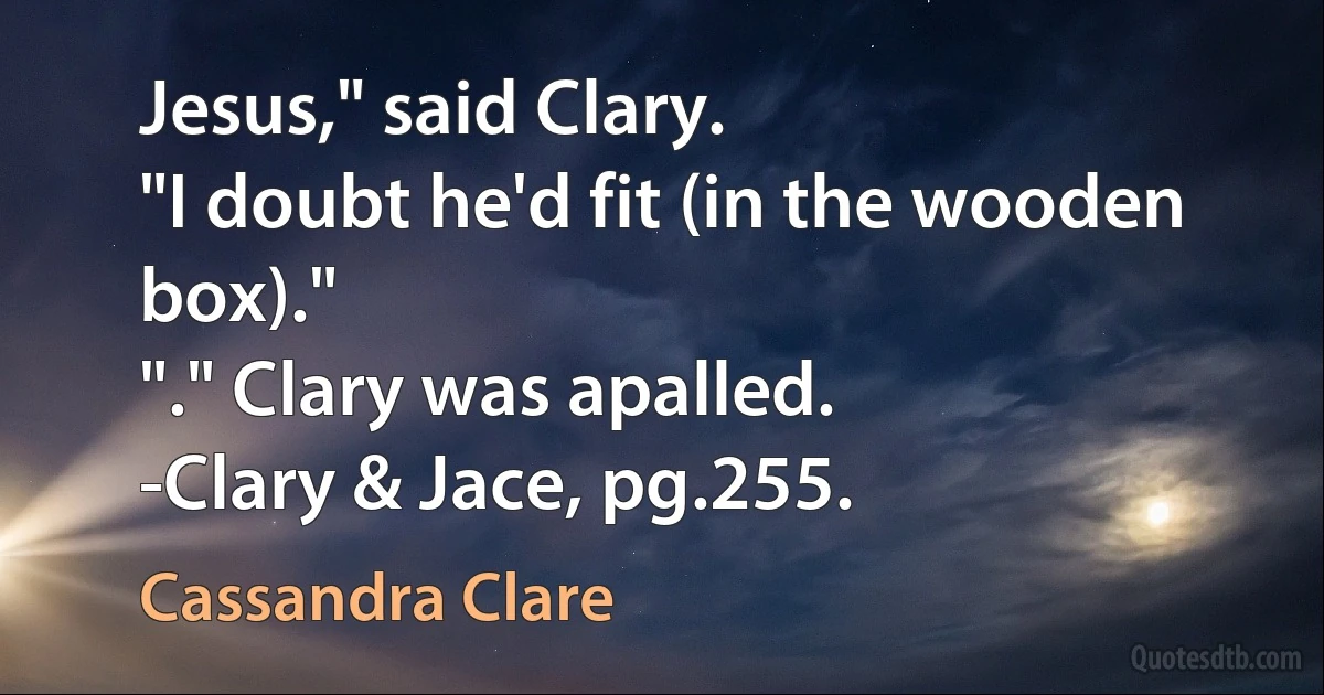 Jesus," said Clary.
"I doubt he'd fit (in the wooden box)."
"." Clary was apalled.
-Clary & Jace, pg.255. (Cassandra Clare)