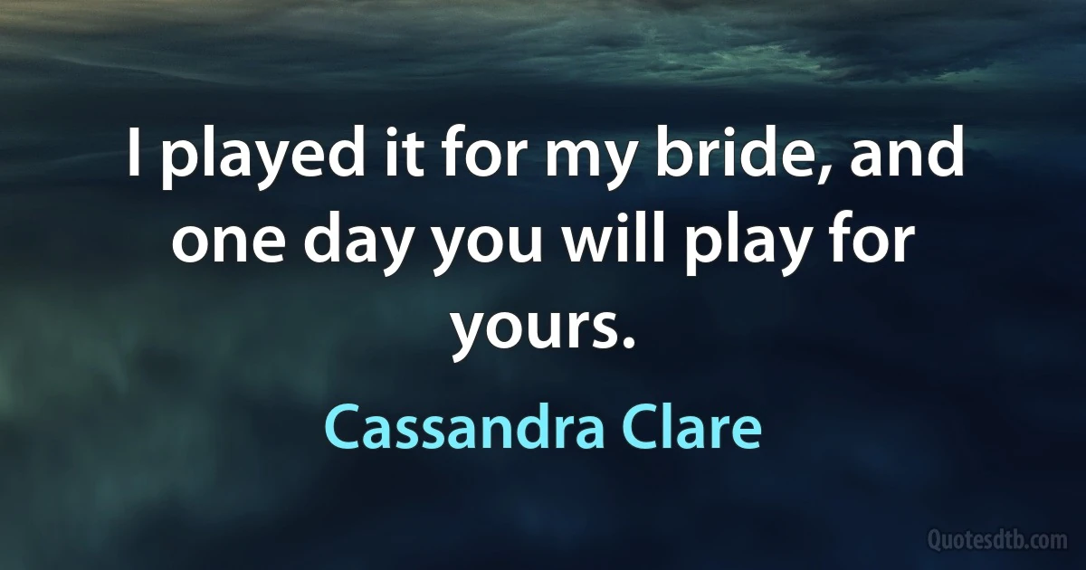 I played it for my bride, and one day you will play for yours. (Cassandra Clare)