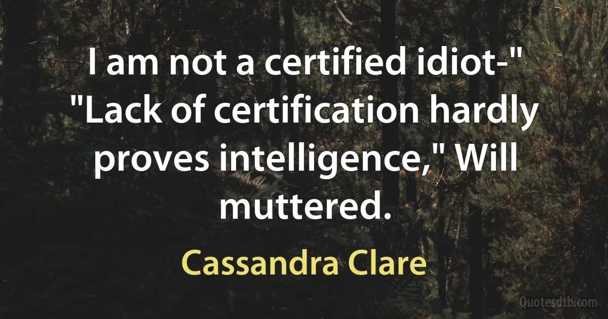 I am not a certified idiot-" "Lack of certification hardly proves intelligence," Will muttered. (Cassandra Clare)