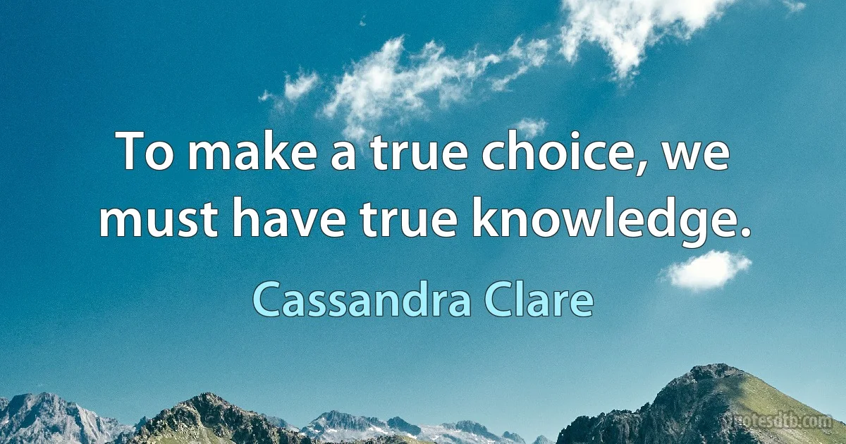 To make a true choice, we must have true knowledge. (Cassandra Clare)