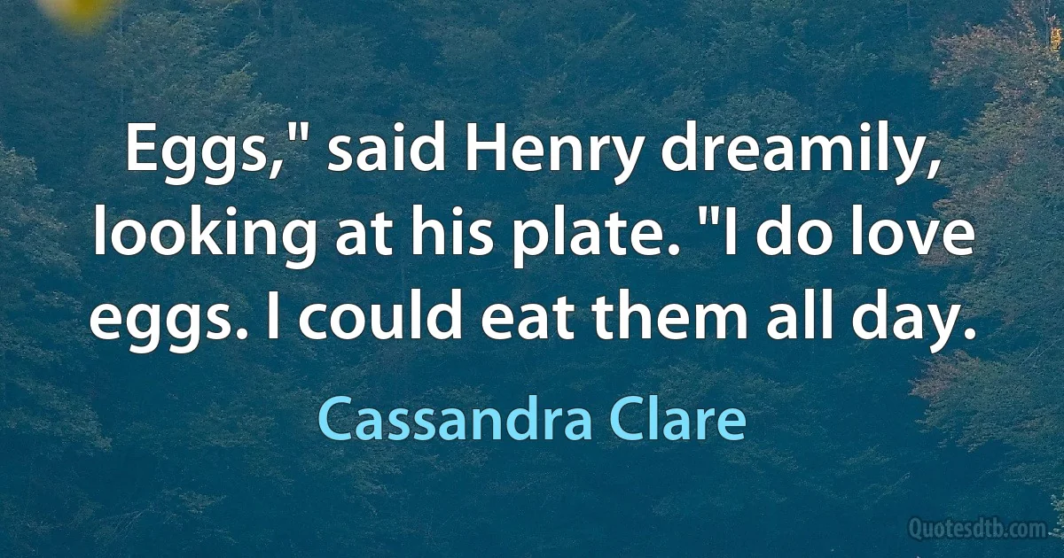 Eggs," said Henry dreamily, looking at his plate. "I do love eggs. I could eat them all day. (Cassandra Clare)