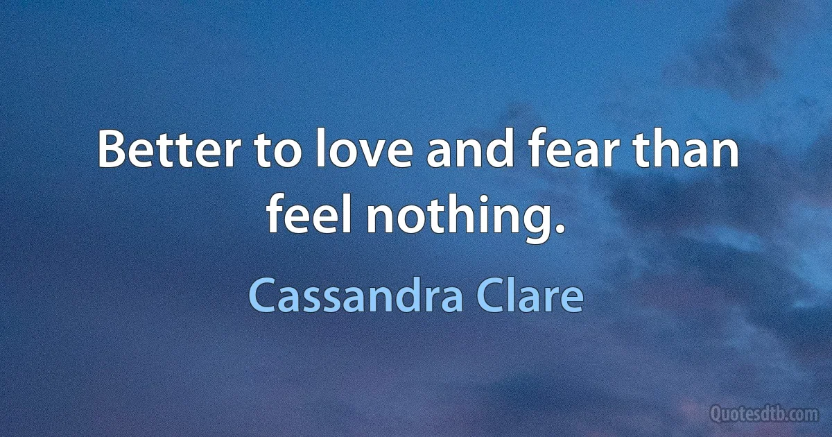 Better to love and fear than feel nothing. (Cassandra Clare)