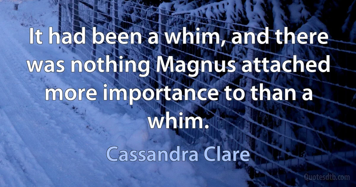 It had been a whim, and there was nothing Magnus attached more importance to than a whim. (Cassandra Clare)