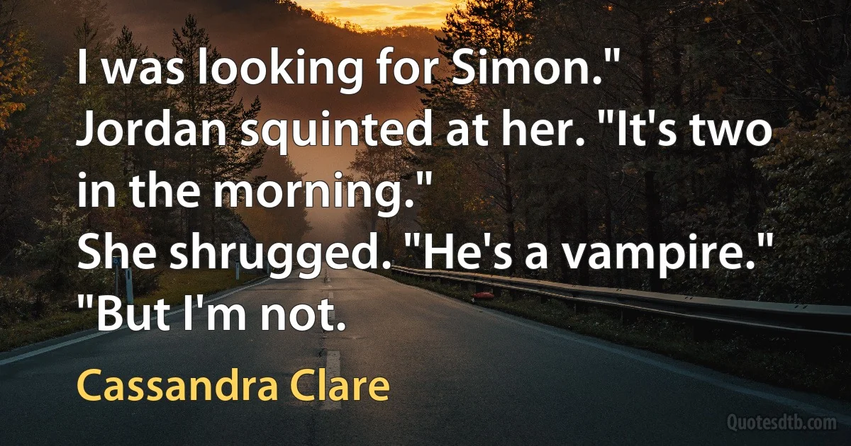 I was looking for Simon."
Jordan squinted at her. "It's two in the morning."
She shrugged. "He's a vampire."
"But I'm not. (Cassandra Clare)