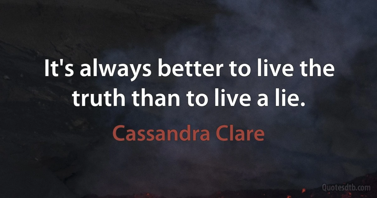 It's always better to live the truth than to live a lie. (Cassandra Clare)