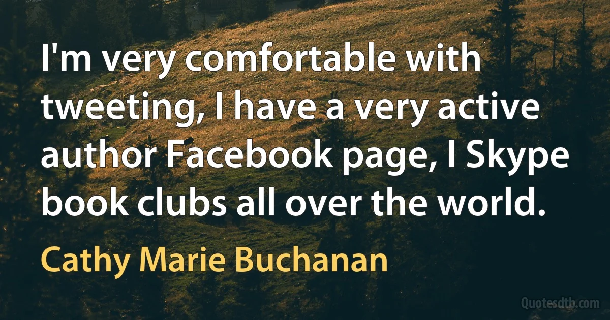 I'm very comfortable with tweeting, I have a very active author Facebook page, I Skype book clubs all over the world. (Cathy Marie Buchanan)