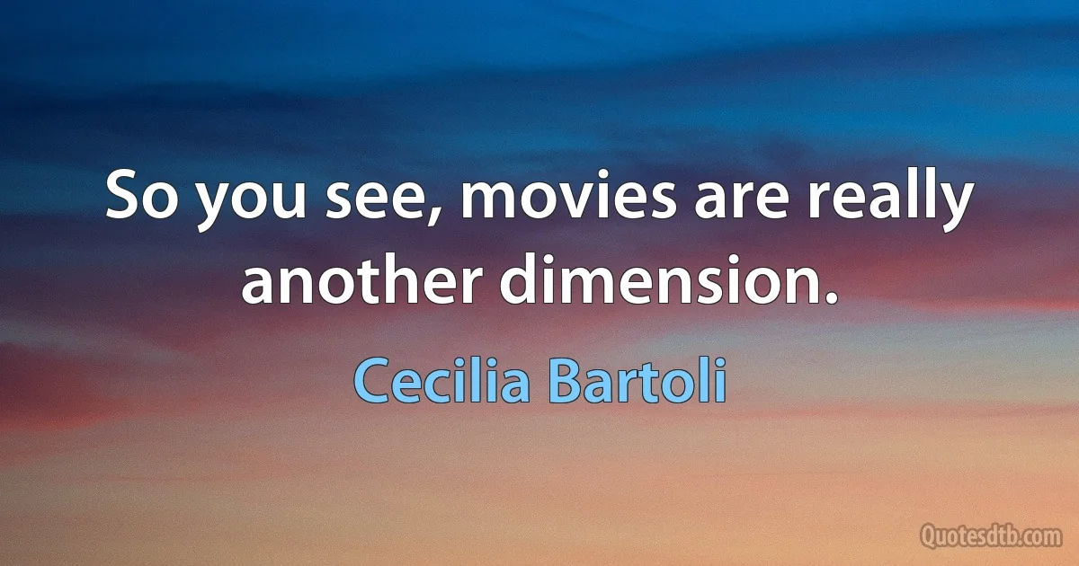 So you see, movies are really another dimension. (Cecilia Bartoli)